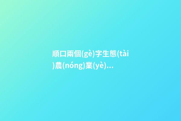 順口兩個(gè)字生態(tài)農(nóng)業(yè)科技公司名字 高分又動(dòng)聽-第1張-公司起名-玄機(jī)派